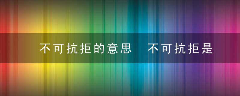 不可抗拒的意思 不可抗拒是什么意思